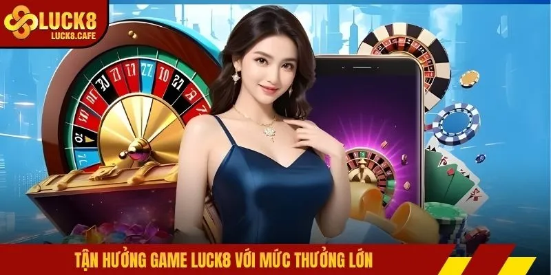 Tận hưởng game LUCK8 với mức thưởng lớn